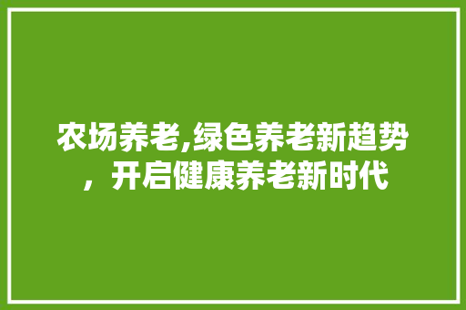 农场养老,绿色养老新趋势，开启健康养老新时代