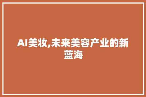 AI美妆,未来美容产业的新蓝海