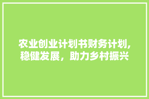 农业创业计划书财务计划,稳健发展，助力乡村振兴