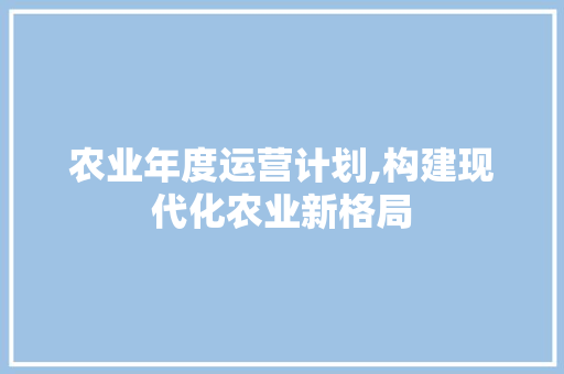 农业年度运营计划,构建现代化农业新格局