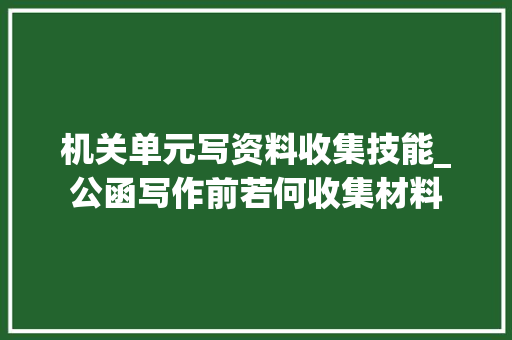 机关单元写资料收集技能_公函写作前若何收集材料