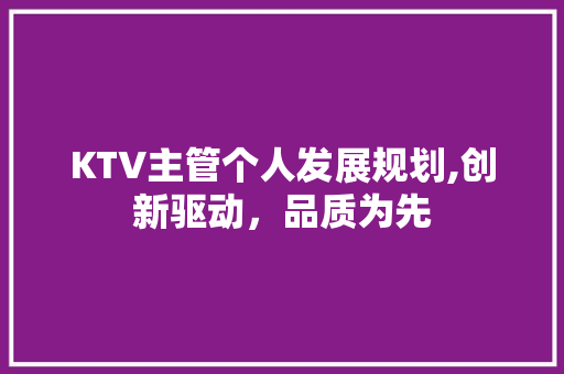 KTV主管个人发展规划,创新驱动，品质为先 演讲稿范文