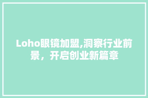 Loho眼镜加盟,洞察行业前景，开启创业新篇章