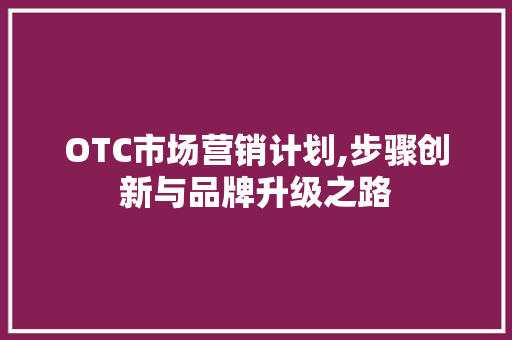 OTC市场营销计划,步骤创新与品牌升级之路