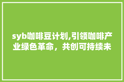 syb咖啡豆计划,引领咖啡产业绿色革命，共创可持续未来