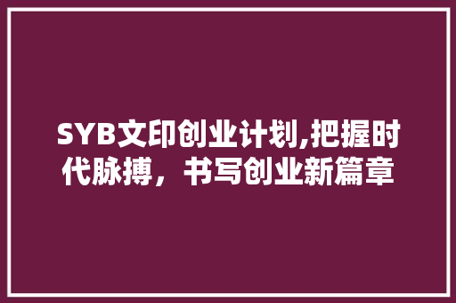 SYB文印创业计划,把握时代脉搏，书写创业新篇章 求职信范文