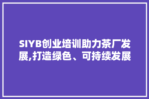 SIYB创业培训助力茶厂发展,打造绿色、可持续发展之路