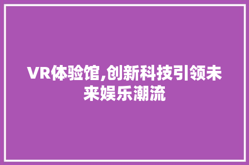 VR体验馆,创新科技引领未来娱乐潮流 会议纪要范文