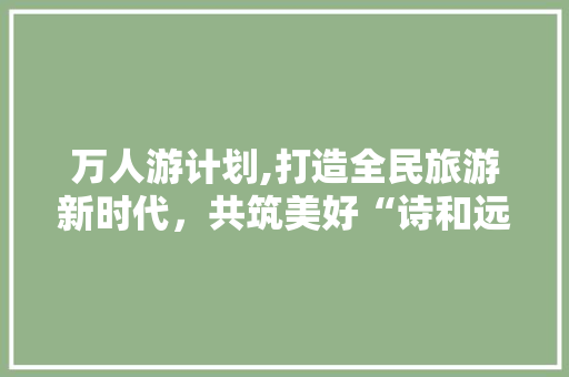 万人游计划,打造全民旅游新时代，共筑美好“诗和远方”