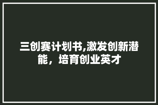 三创赛计划书,激发创新潜能，培育创业英才