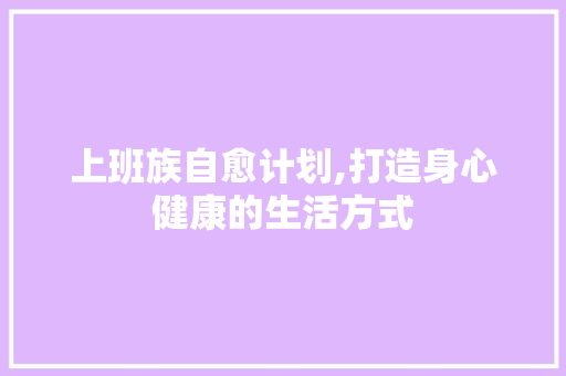 上班族自愈计划,打造身心健康的生活方式