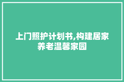 上门照护计划书,构建居家养老温馨家园