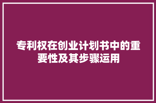 专利权在创业计划书中的重要性及其步骤运用