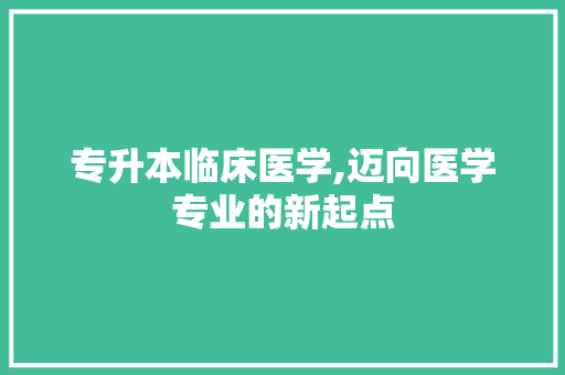 专升本临床医学,迈向医学专业的新起点