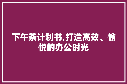 下午茶计划书,打造高效、愉悦的办公时光