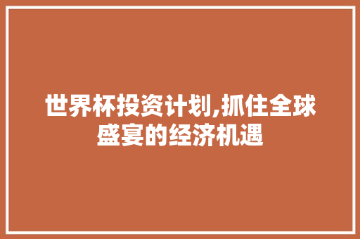 世界杯投资计划,抓住全球盛宴的经济机遇