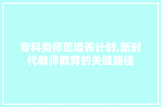 专科类师范培养计划,新时代教师教育的关键路径