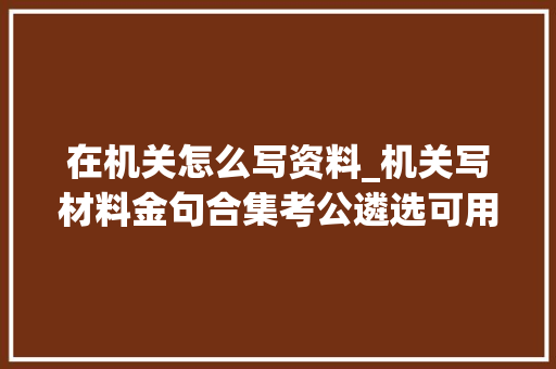 在机关怎么写资料_机关写材料金句合集考公遴选可用