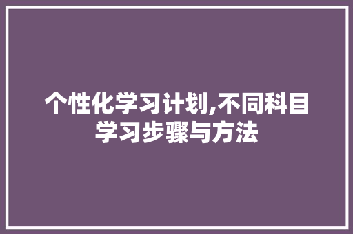 个性化学习计划,不同科目学习步骤与方法