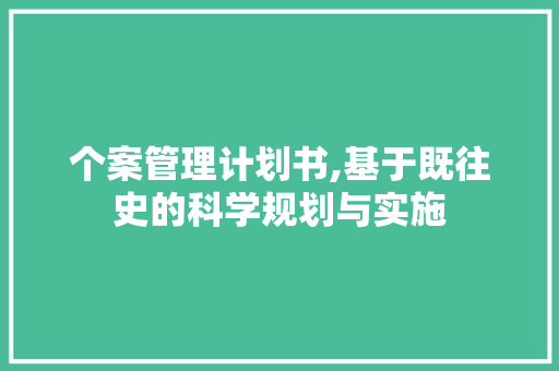 个案管理计划书,基于既往史的科学规划与实施