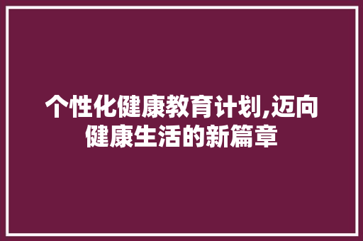 个性化健康教育计划,迈向健康生活的新篇章