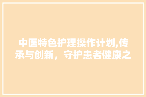 中医特色护理操作计划,传承与创新，守护患者健康之路