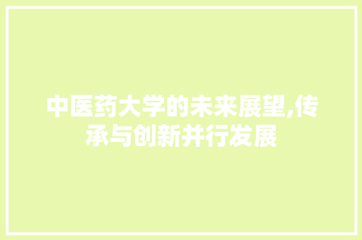 中医药大学的未来展望,传承与创新并行发展 工作总结范文