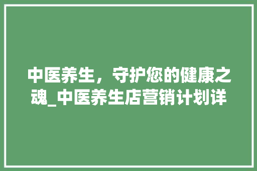 中医养生，守护您的健康之魂_中医养生店营销计划详细介绍