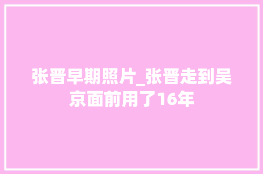 张晋早期照片_张晋走到吴京面前用了16年