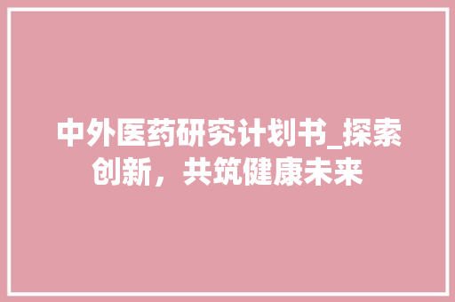 中外医药研究计划书_探索创新，共筑健康未来