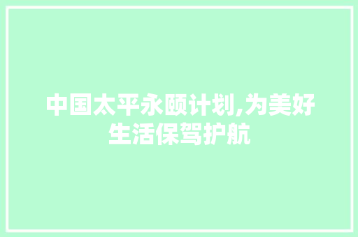 中国太平永颐计划,为美好生活保驾护航