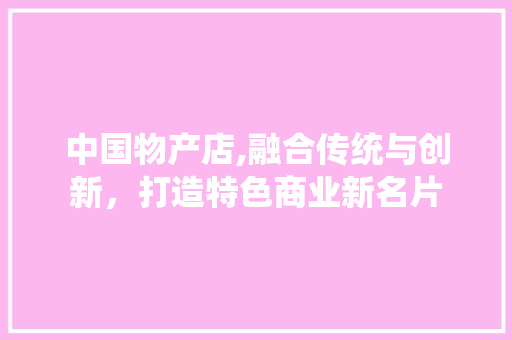 中国物产店,融合传统与创新，打造特色商业新名片