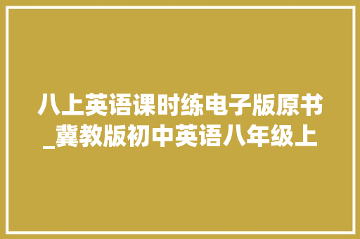 八上英语课时练电子版原书_冀教版初中英语八年级上册课时同步功课含谜底