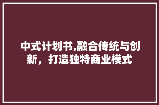 中式计划书,融合传统与创新，打造独特商业模式