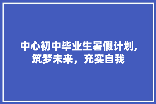 中心初中毕业生暑假计划,筑梦未来，充实自我