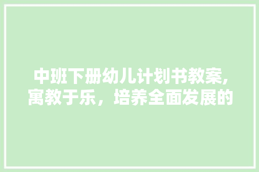 中班下册幼儿计划书教案,寓教于乐，培养全面发展的小能手