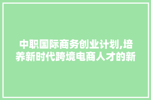 中职国际商务创业计划,培养新时代跨境电商人才的新路径