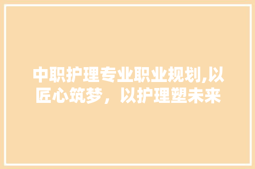 中职护理专业职业规划,以匠心筑梦，以护理塑未来