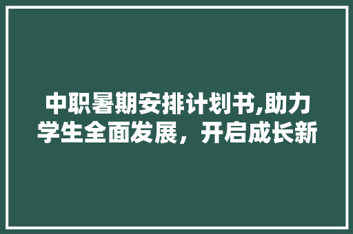 中职暑期安排计划书,助力学生全面发展，开启成长新篇章