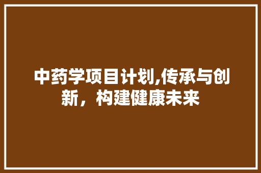 中药学项目计划,传承与创新，构建健康未来