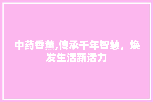 中药香薰,传承千年智慧，焕发生活新活力