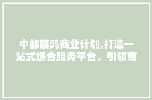 中邮展鸿商业计划,打造一站式综合服务平台，引领商业新潮流