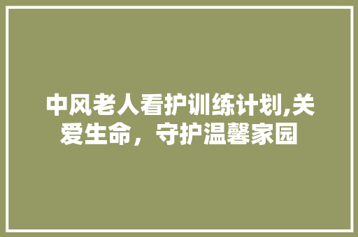 中风老人看护训练计划,关爱生命，守护温馨家园