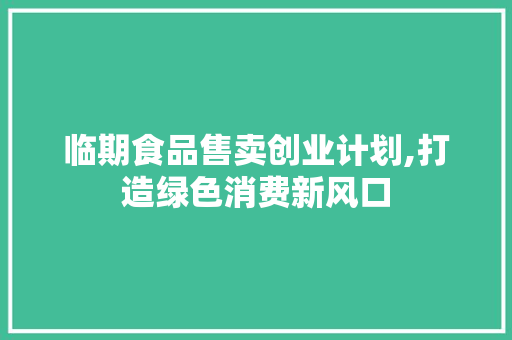 临期食品售卖创业计划,打造绿色消费新风口