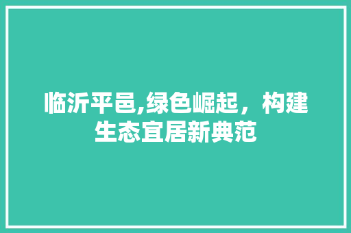 临沂平邑,绿色崛起，构建生态宜居新典范