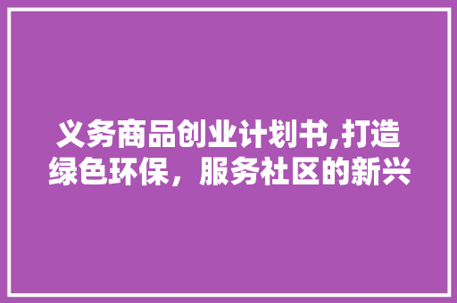 义务商品创业计划书,打造绿色环保，服务社区的新兴商业模式