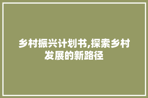 乡村振兴计划书,探索乡村发展的新路径 致辞范文