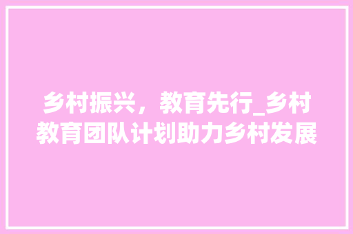 乡村振兴，教育先行_乡村教育团队计划助力乡村发展