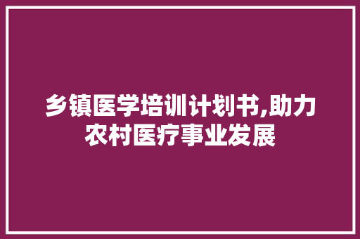 乡镇医学培训计划书,助力农村医疗事业发展