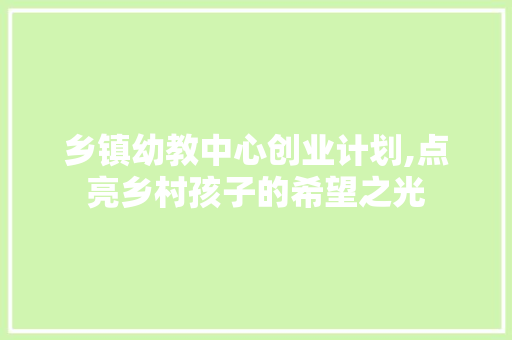 乡镇幼教中心创业计划,点亮乡村孩子的希望之光